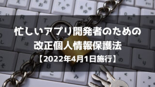 忙しいアプリ開発者のための改正個人情報保護法【2022年4月1日施行】